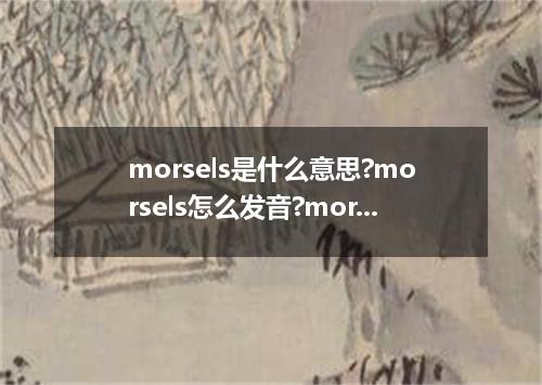morsels是什么意思?morsels怎么发音?morsels的解释和用法
