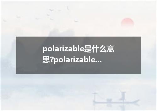 polarizable是什么意思?polarizable怎么发音?polarizable的解释和用法