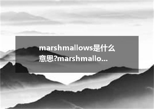 marshmallows是什么意思?marshmallows怎么发音?marshmallows的解释和用法