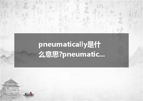 pneumatically是什么意思?pneumatically怎么发音?pneumatically的解释和用法