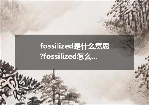 fossilized是什么意思?fossilized怎么发音?fossilized的解释和用法