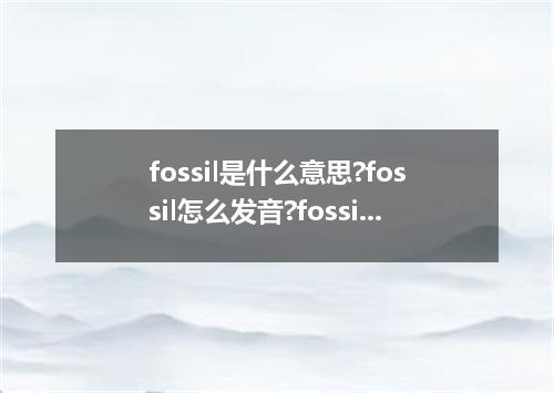 fossil是什么意思?fossil怎么发音?fossil的解释和用法