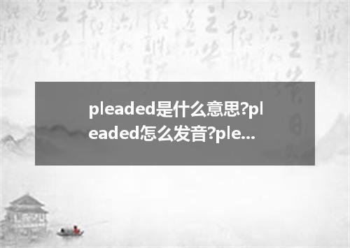 pleaded是什么意思?pleaded怎么发音?pleaded的解释和用法