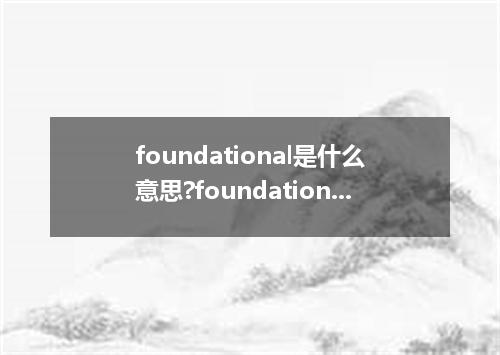 foundational是什么意思?foundational怎么发音?foundational的解释和用法