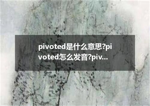 pivoted是什么意思?pivoted怎么发音?pivoted的解释和用法
