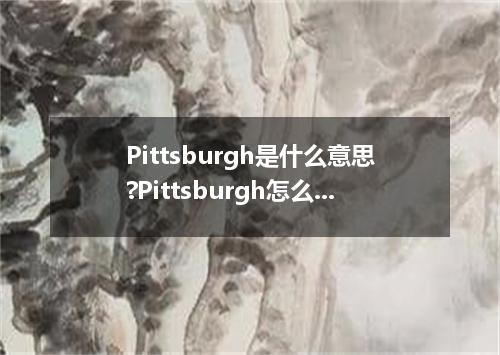 Pittsburgh是什么意思?Pittsburgh怎么发音?Pittsburgh的解释和用法