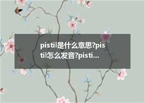 pistil是什么意思?pistil怎么发音?pistil的解释和用法