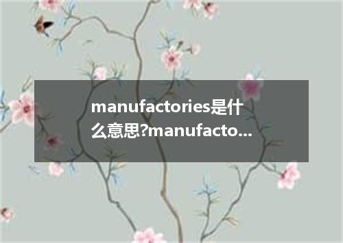 manufactories是什么意思?manufactories怎么发音?manufactories的解释和用法