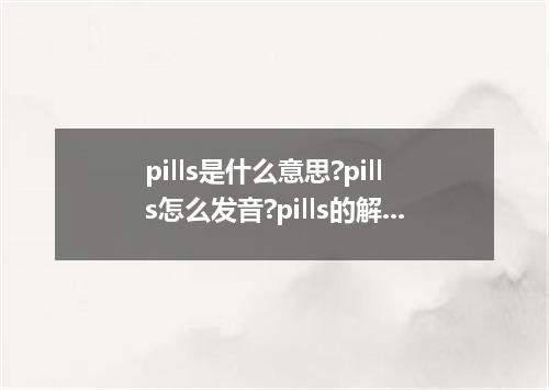 pills是什么意思?pills怎么发音?pills的解释和用法