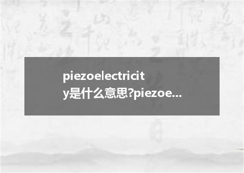piezoelectricity是什么意思?piezoelectricity怎么发音?piezoelectricity的解释和用法