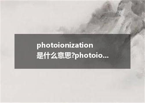photoionization是什么意思?photoionization怎么发音?photoionization的解释和用法