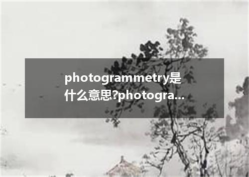 photogrammetry是什么意思?photogrammetry怎么发音?photogrammetry的解释和用法