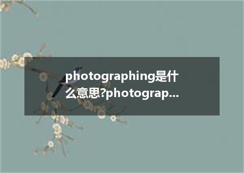 photographing是什么意思?photographing怎么发音?photographing的解释和用法