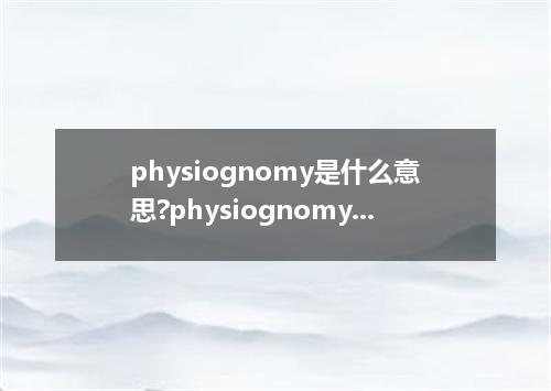 physiognomy是什么意思?physiognomy怎么发音?physiognomy的解释和用法