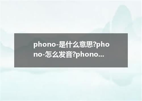 phono-是什么意思?phono-怎么发音?phono-的解释和用法
