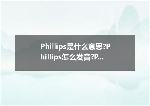 Phillips是什么意思?Phillips怎么发音?Phillips的解释和用法