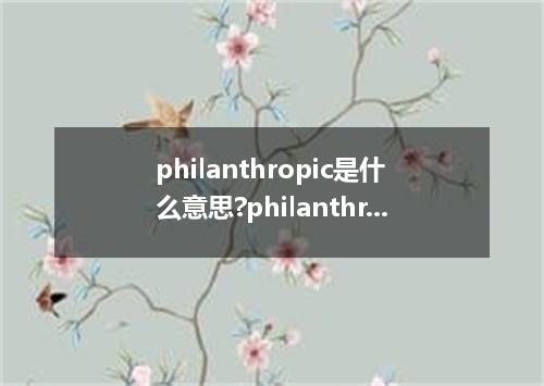 philanthropic是什么意思?philanthropic怎么发音?philanthropic的解释和用法