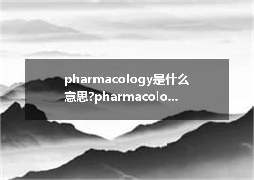 pharmacology是什么意思?pharmacology怎么发音?pharmacology的解释和用法