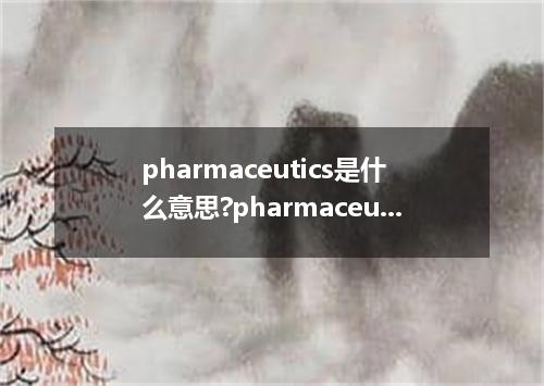 pharmaceutics是什么意思?pharmaceutics怎么发音?pharmaceutics的解释和用法