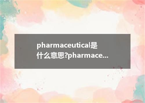 pharmaceutical是什么意思?pharmaceutical怎么发音?pharmaceutical的解释和用法