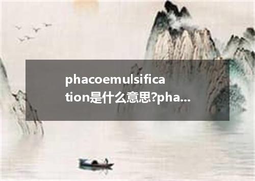 phacoemulsification是什么意思?phacoemulsification怎么发音?phacoemulsification的解释和用法