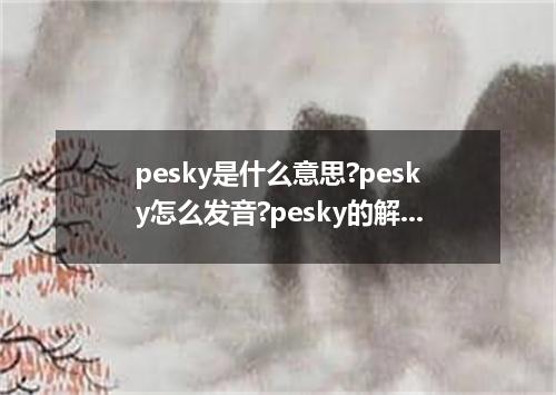 pesky是什么意思?pesky怎么发音?pesky的解释和用法