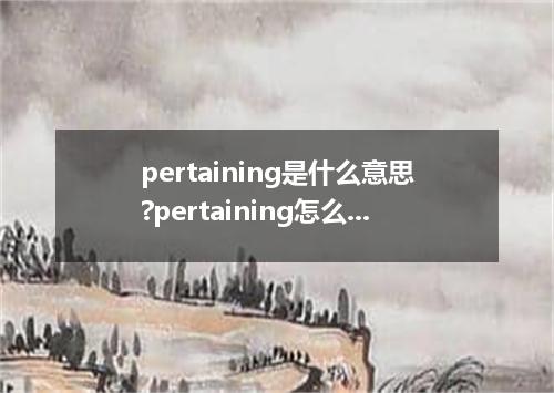 pertaining是什么意思?pertaining怎么发音?pertaining的解释和用法