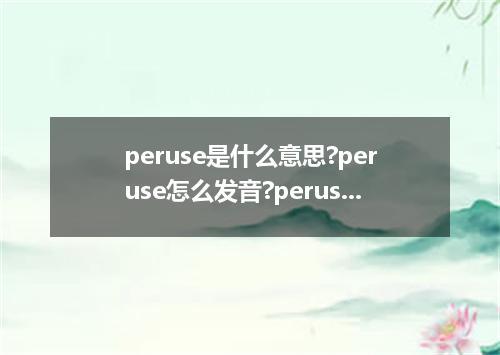 peruse是什么意思?peruse怎么发音?peruse的解释和用法