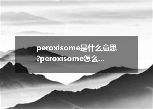 peroxisome是什么意思?peroxisome怎么发音?peroxisome的解释和用法