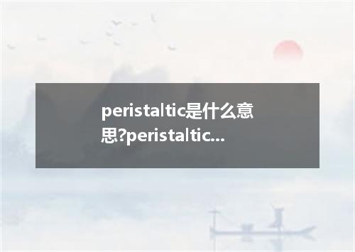 peristaltic是什么意思?peristaltic怎么发音?peristaltic的解释和用法