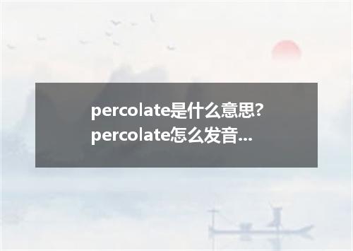 percolate是什么意思?percolate怎么发音?percolate的解释和用法