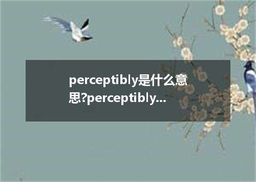 perceptibly是什么意思?perceptibly怎么发音?perceptibly的解释和用法