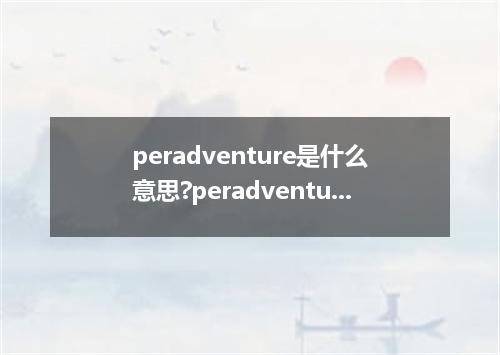 peradventure是什么意思?peradventure怎么发音?peradventure的解释和用法