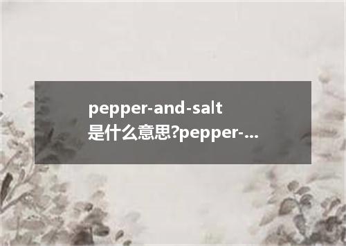 pepper-and-salt是什么意思?pepper-and-salt怎么发音?pepper-and-salt的解释和用法