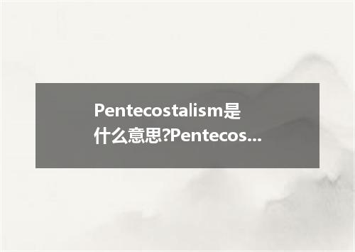 Pentecostalism是什么意思?Pentecostalism怎么发音?Pentecostalism的解释和用法