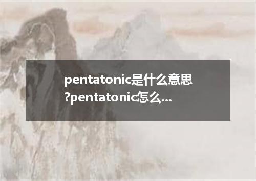 pentatonic是什么意思?pentatonic怎么发音?pentatonic的解释和用法