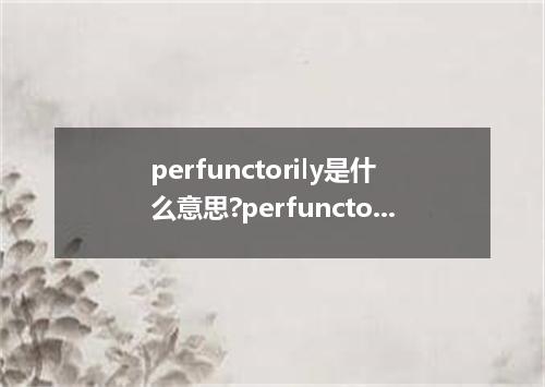 perfunctorily是什么意思?perfunctorily怎么发音?perfunctorily的解释和用法