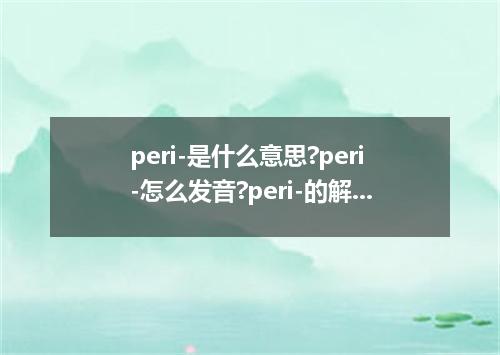 peri-是什么意思?peri-怎么发音?peri-的解释和用法