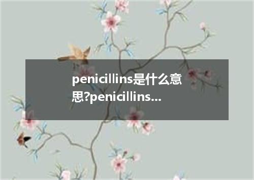 penicillins是什么意思?penicillins怎么发音?penicillins的解释和用法