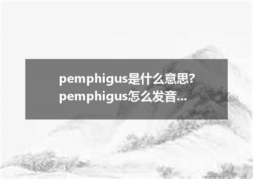 pemphigus是什么意思?pemphigus怎么发音?pemphigus的解释和用法