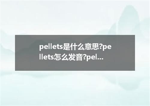 pellets是什么意思?pellets怎么发音?pellets的解释和用法