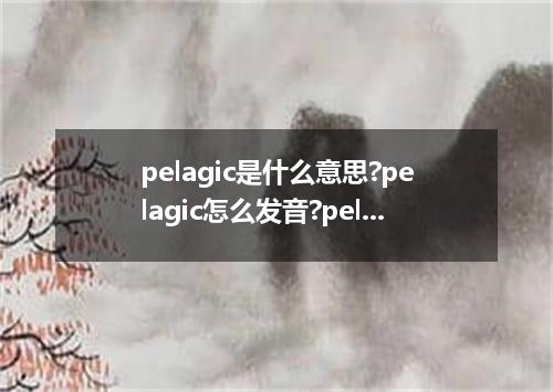 pelagic是什么意思?pelagic怎么发音?pelagic的解释和用法
