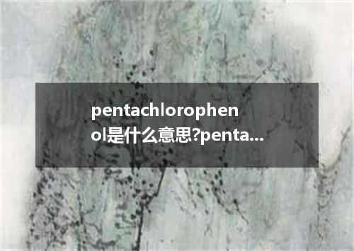 pentachlorophenol是什么意思?pentachlorophenol怎么发音?pentachlorophenol的解释和用法