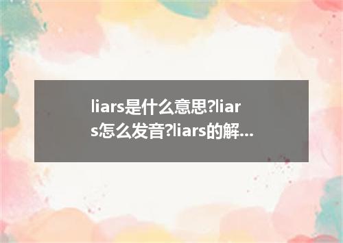 liars是什么意思?liars怎么发音?liars的解释和用法