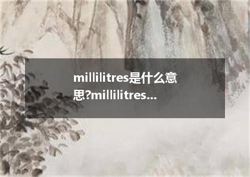 millilitres是什么意思?millilitres怎么发音?millilitres的解释和用法