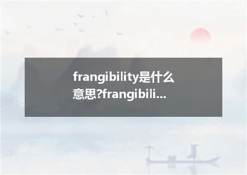 frangibility是什么意思?frangibility怎么发音?frangibility的解释和用法