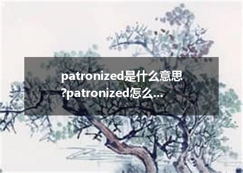 patronized是什么意思?patronized怎么发音?patronized的解释和用法