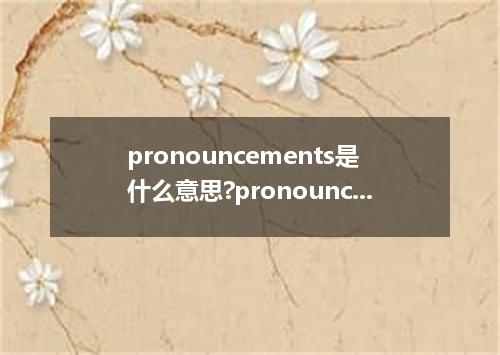 pronouncements是什么意思?pronouncements怎么发音?pronouncements的解释和用法