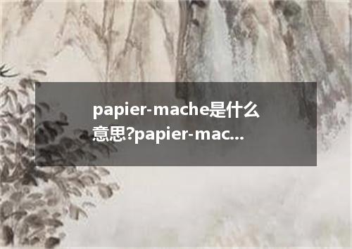papier-mache是什么意思?papier-mache怎么发音?papier-mache的解释和用法
