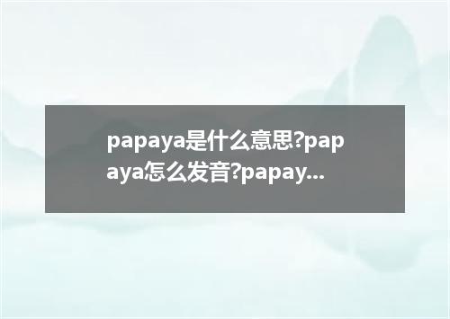 papaya是什么意思?papaya怎么发音?papaya的解释和用法